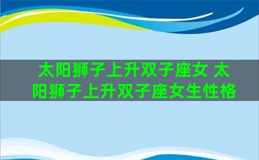 太阳狮子上升双子座女 太阳狮子上升双子座女生性格